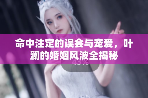 命中注定的误会与宠爱，叶澜的婚姻风波全揭秘