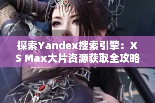 探索Yandex搜索引擎：XS Max大片资源获取全攻略