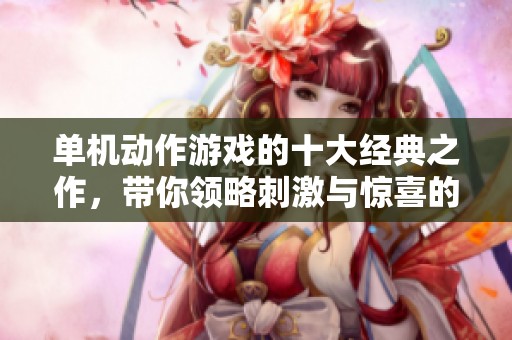 单机动作游戏的十大经典之作，带你领略刺激与惊喜的冒险之旅