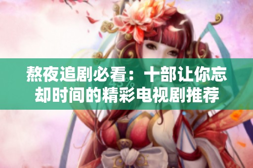 熬夜追剧必看：十部让你忘却时间的精彩电视剧推荐