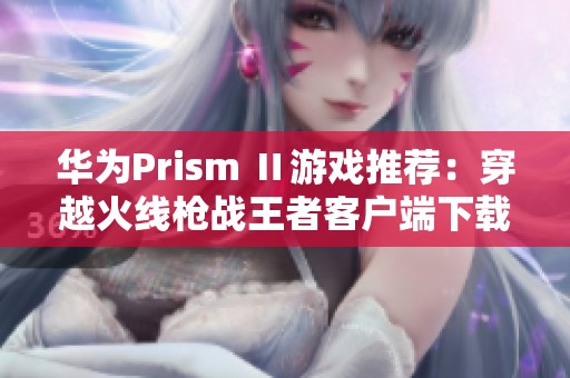 华为Prism Ⅱ游戏推荐：穿越火线枪战王者客户端下载攻略