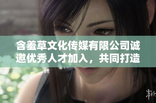 含羞草文化传媒有限公司诚邀优秀人才加入，共同打造创意未来