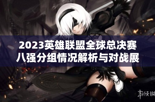 2023英雄联盟全球总决赛八强分组情况解析与对战展望