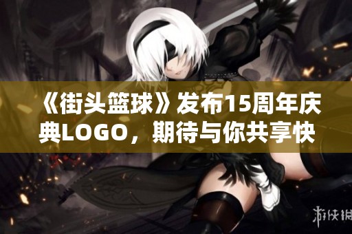 《街头篮球》发布15周年庆典LOGO，期待与你共享快乐时光
