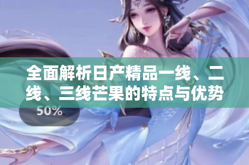 全面解析日产精品一线、二线、三线芒果的特点与优势