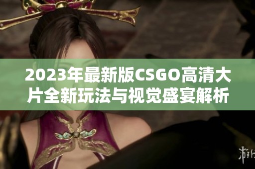 2023年最新版CSGO高清大片全新玩法与视觉盛宴解析