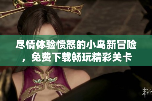 尽情体验愤怒的小鸟新冒险，免费下载畅玩精彩关卡