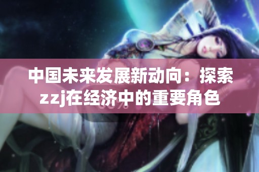 中国未来发展新动向：探索zzj在经济中的重要角色