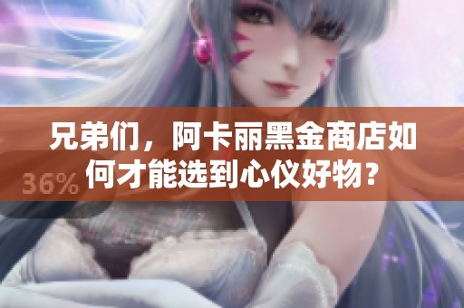 兄弟们，阿卡丽黑金商店如何才能选到心仪好物？