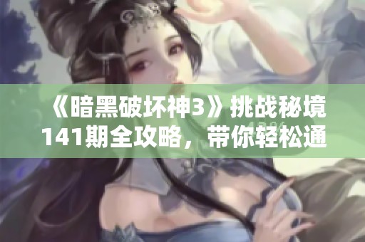 《暗黑破坏神3》挑战秘境141期全攻略，带你轻松通关宝典！