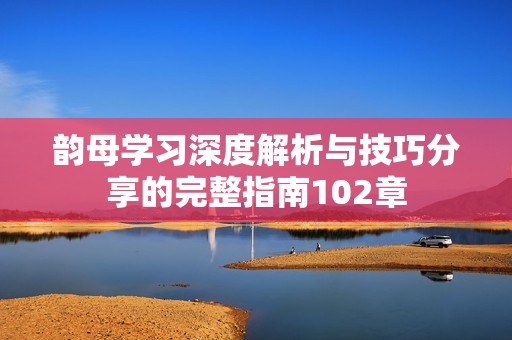 韵母学习深度解析与技巧分享的完整指南102章