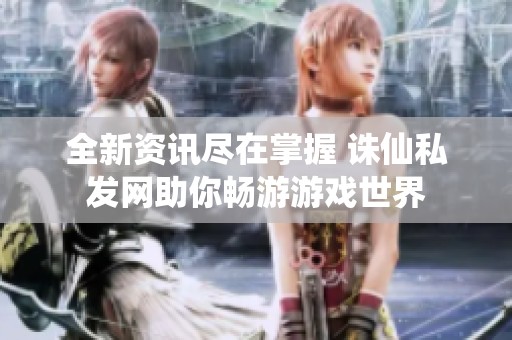 全新资讯尽在掌握 诛仙私发网助你畅游游戏世界