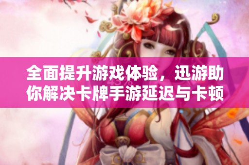 全面提升游戏体验，迅游助你解决卡牌手游延迟与卡顿问题