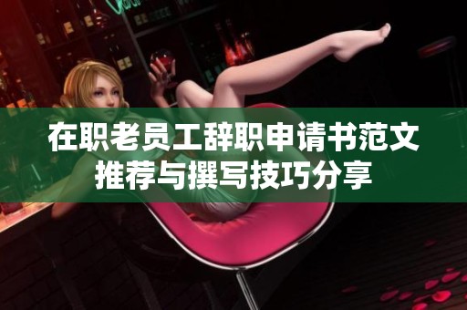 在职老员工辞职申请书范文推荐与撰写技巧分享