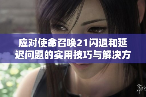应对使命召唤21闪退和延迟问题的实用技巧与解决方案