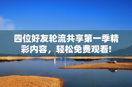 四位好友轮流共享第一季精彩内容，轻松免费观看!