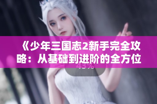 《少年三国志2新手完全攻略：从基础到进阶的全方位游戏指南》