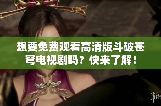 想要免费观看高清版斗破苍穹电视剧吗？快来了解！
