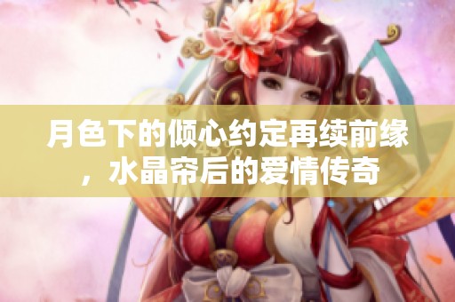 月色下的倾心约定再续前缘，水晶帘后的爱情传奇
