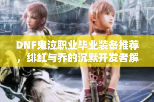 DNF鬼泣职业毕业装备推荐，绯红与乔的沉默开发者解析攻略