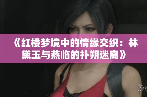 《红楼梦境中的情缘交织：林黛玉与燕临的扑朔迷离》