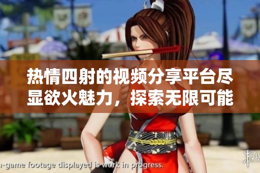热情四射的视频分享平台尽显欲火魅力，探索无限可能