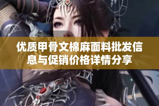 优质甲骨文棉麻面料批发信息与促销价格详情分享