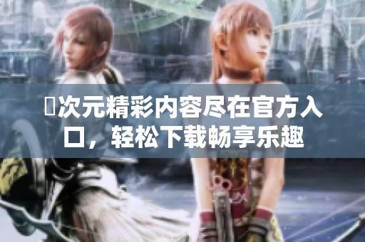 囧次元精彩内容尽在官方入口，轻松下载畅享乐趣