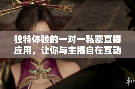 独特体验的一对一私密直播应用，让你与主播自在互动