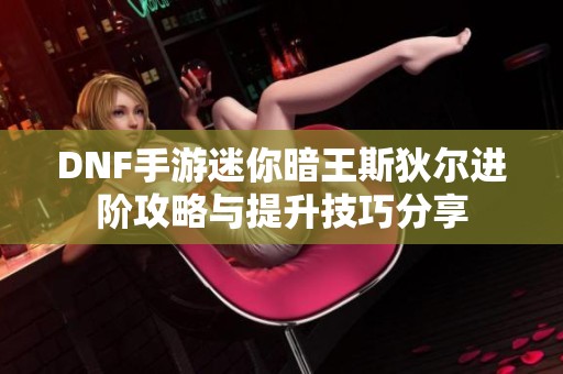 DNF手游迷你暗王斯狄尔进阶攻略与提升技巧分享