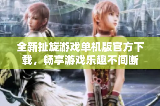 全新扯旋游戏单机版官方下载，畅享游戏乐趣不间断