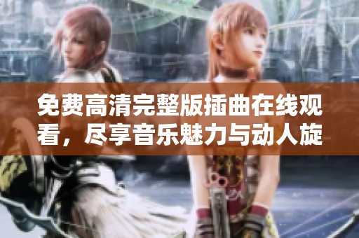 免费高清完整版插曲在线观看，尽享音乐魅力与动人旋律