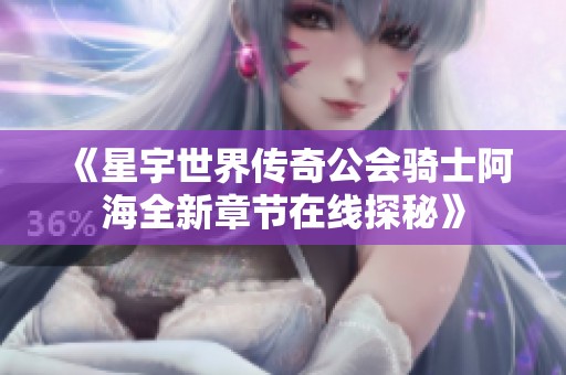 《星宇世界传奇公会骑士阿海全新章节在线探秘》