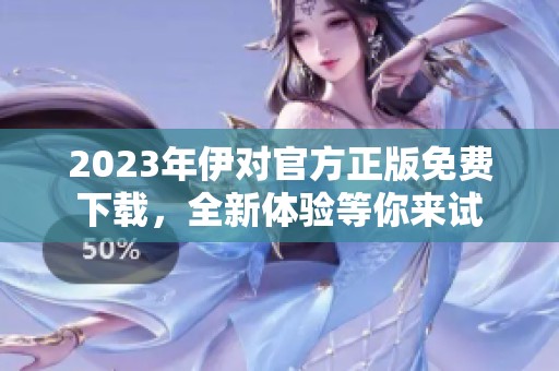 2023年伊对官方正版免费下载，全新体验等你来试