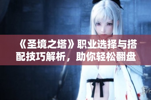 《圣境之塔》职业选择与搭配技巧解析，助你轻松翻盘！