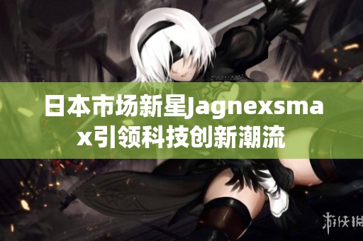 日本市场新星Jagnexsmax引领科技创新潮流