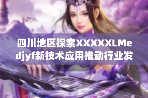 四川地区探索XXXXXLMedjyf新技术应用推动行业发展