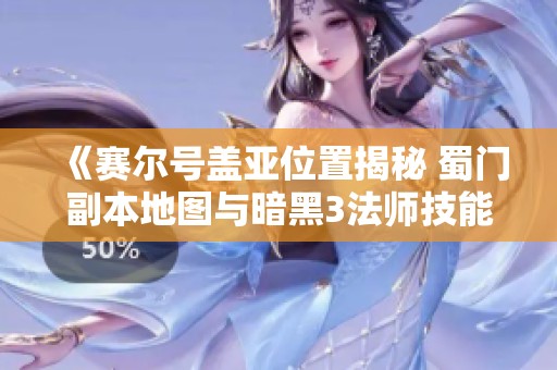 《赛尔号盖亚位置揭秘 蜀门副本地图与暗黑3法师技能解析》
