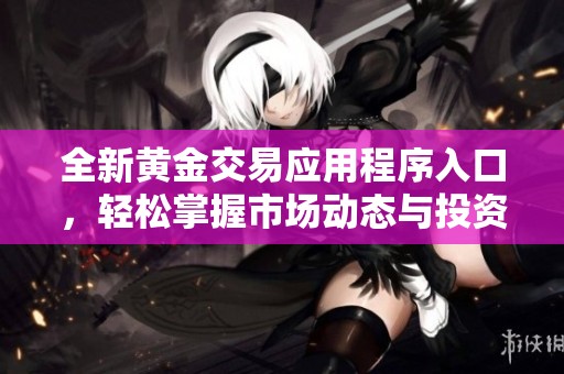 全新黄金交易应用程序入口，轻松掌握市场动态与投资机会