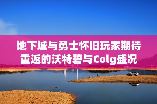 地下城与勇士怀旧玩家期待重返的沃特碧与Colg盛况再现