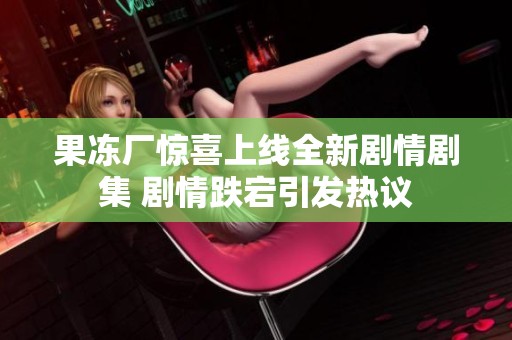 果冻厂惊喜上线全新剧情剧集 剧情跌宕引发热议