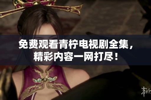免费观看青柠电视剧全集，精彩内容一网打尽！