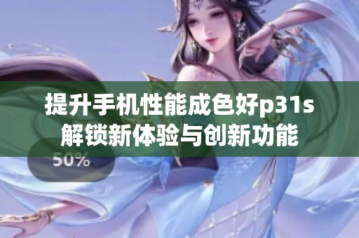提升手机性能成色好p31s解锁新体验与创新功能