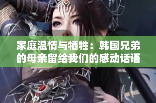 家庭温情与牺牲：韩国兄弟的母亲留给我们的感动话语