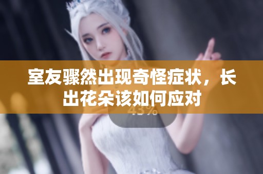 室友骤然出现奇怪症状，长出花朵该如何应对