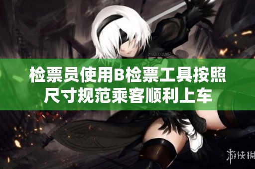 检票员使用B检票工具按照尺寸规范乘客顺利上车