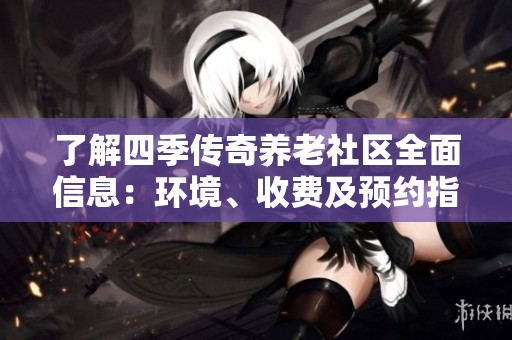 了解四季传奇养老社区全面信息：环境、收费及预约指南一览