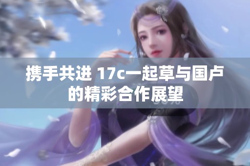 携手共进 17c一起草与国卢的精彩合作展望