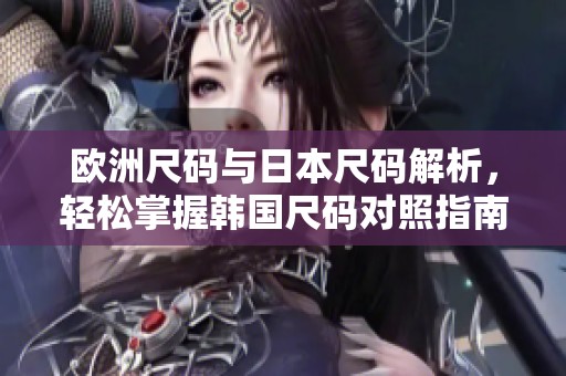 欧洲尺码与日本尺码解析，轻松掌握韩国尺码对照指南