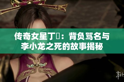 传奇女星丁珮：背负骂名与李小龙之死的故事揭秘